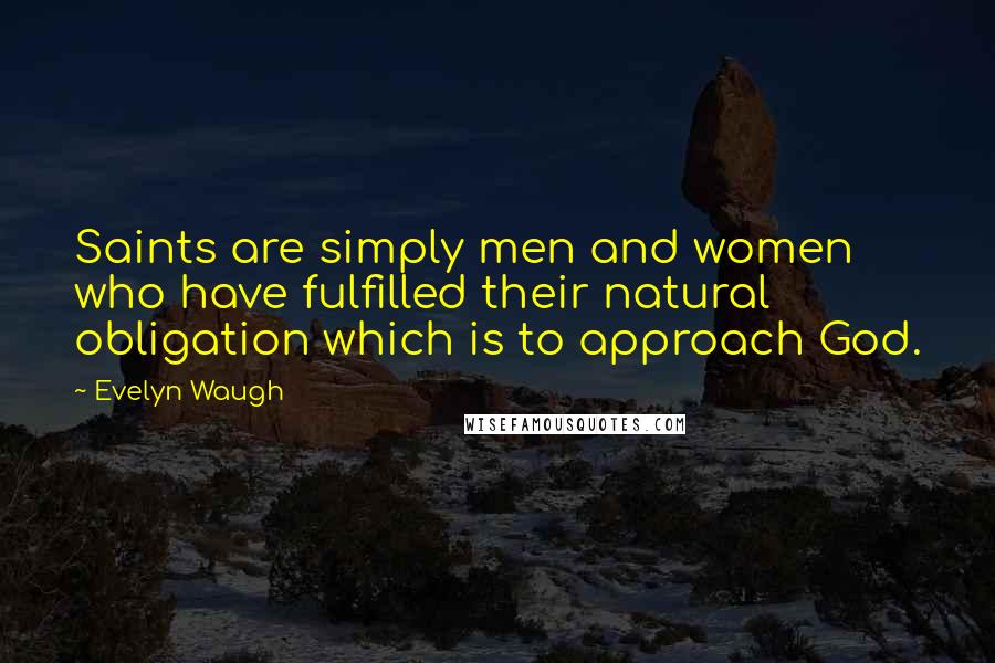 Evelyn Waugh Quotes: Saints are simply men and women who have fulfilled their natural obligation which is to approach God.
