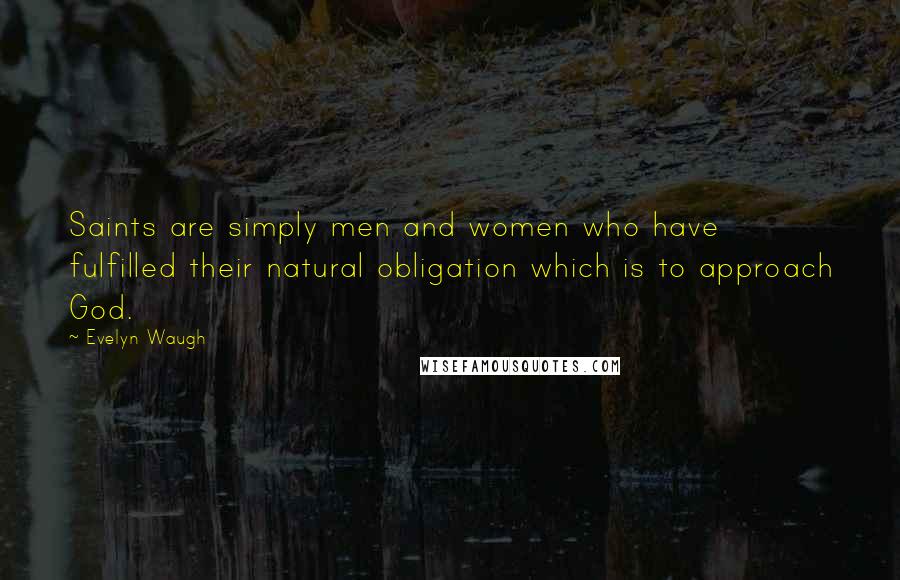 Evelyn Waugh Quotes: Saints are simply men and women who have fulfilled their natural obligation which is to approach God.