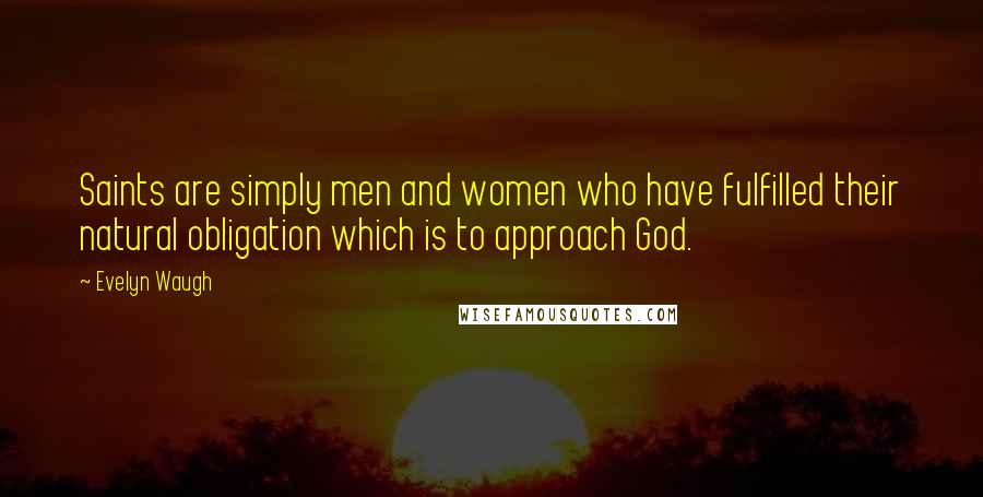 Evelyn Waugh Quotes: Saints are simply men and women who have fulfilled their natural obligation which is to approach God.