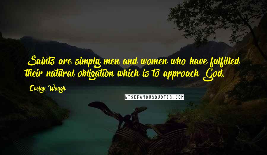 Evelyn Waugh Quotes: Saints are simply men and women who have fulfilled their natural obligation which is to approach God.