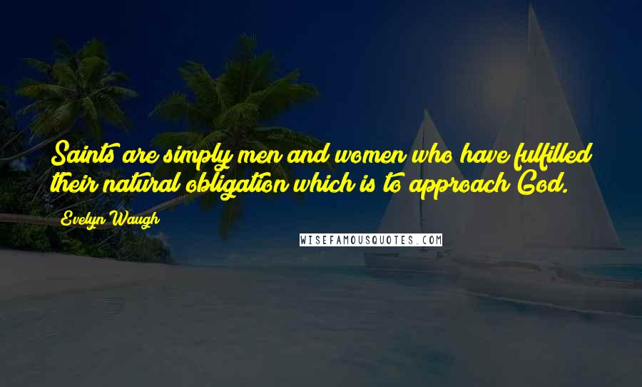 Evelyn Waugh Quotes: Saints are simply men and women who have fulfilled their natural obligation which is to approach God.