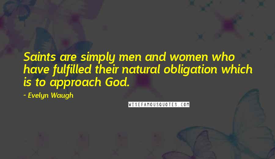 Evelyn Waugh Quotes: Saints are simply men and women who have fulfilled their natural obligation which is to approach God.