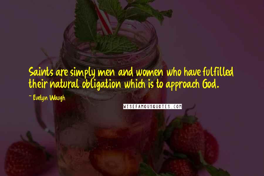 Evelyn Waugh Quotes: Saints are simply men and women who have fulfilled their natural obligation which is to approach God.