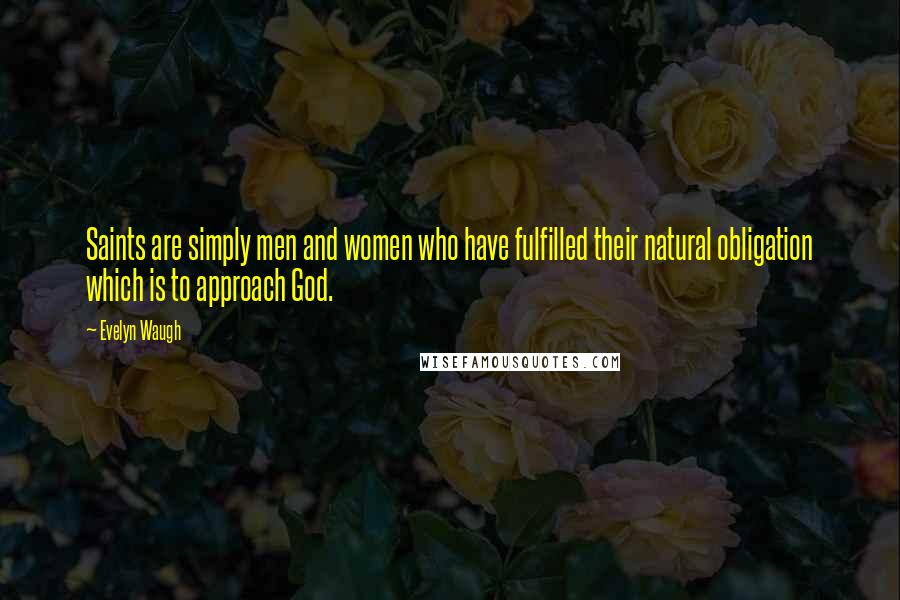 Evelyn Waugh Quotes: Saints are simply men and women who have fulfilled their natural obligation which is to approach God.