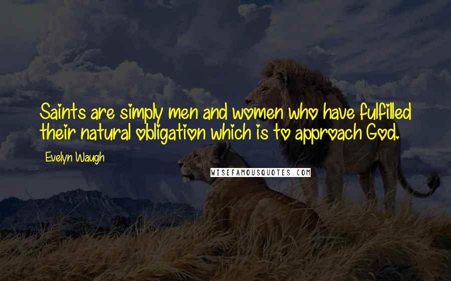 Evelyn Waugh Quotes: Saints are simply men and women who have fulfilled their natural obligation which is to approach God.