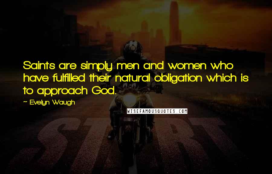 Evelyn Waugh Quotes: Saints are simply men and women who have fulfilled their natural obligation which is to approach God.