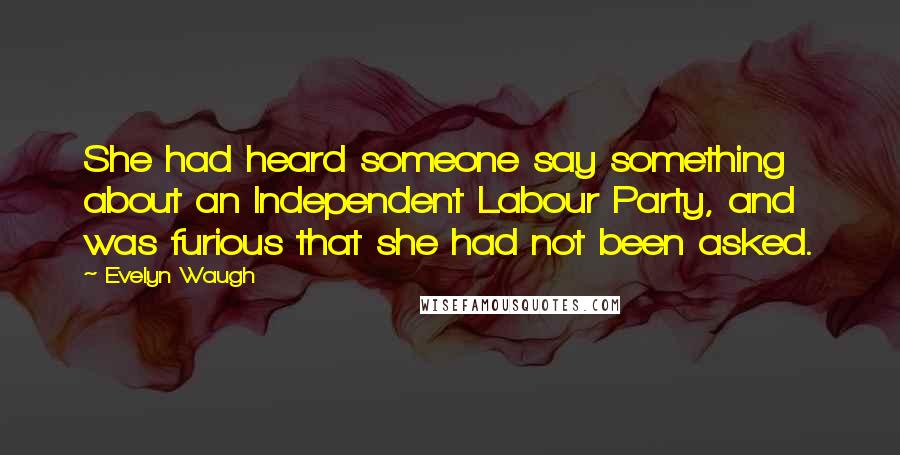 Evelyn Waugh Quotes: She had heard someone say something about an Independent Labour Party, and was furious that she had not been asked.