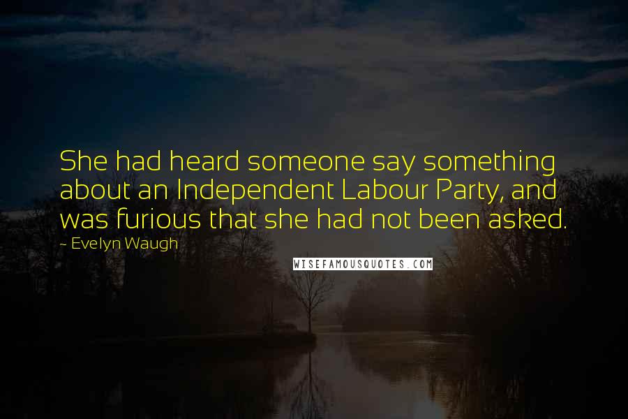 Evelyn Waugh Quotes: She had heard someone say something about an Independent Labour Party, and was furious that she had not been asked.