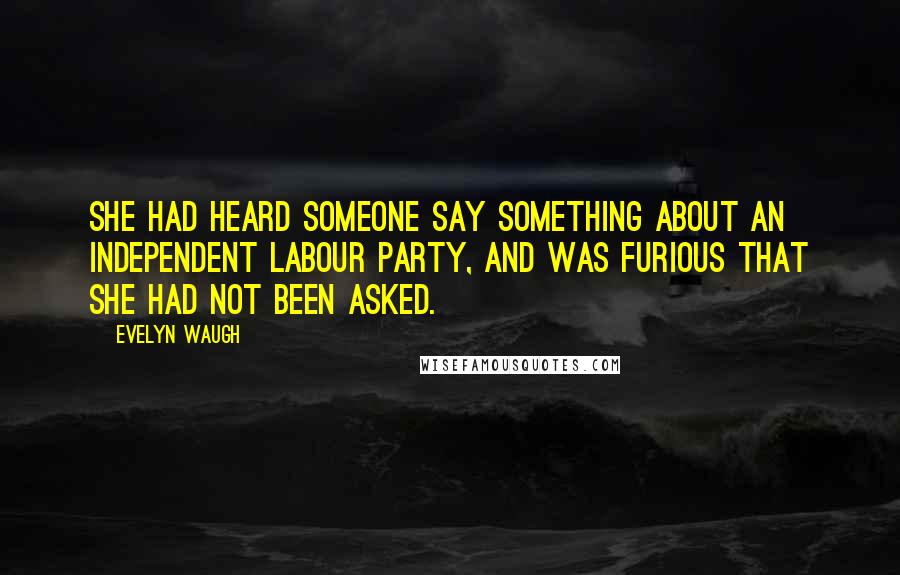 Evelyn Waugh Quotes: She had heard someone say something about an Independent Labour Party, and was furious that she had not been asked.