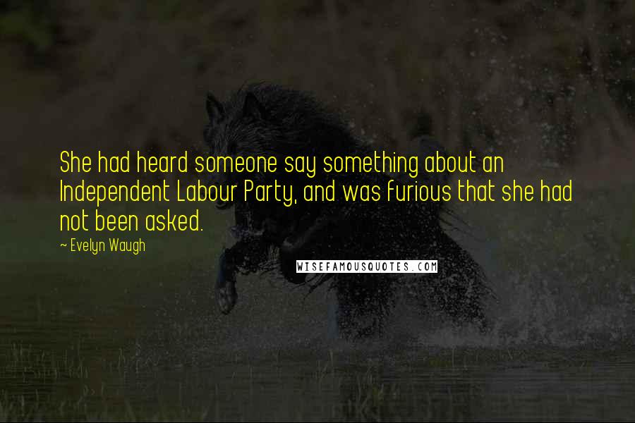 Evelyn Waugh Quotes: She had heard someone say something about an Independent Labour Party, and was furious that she had not been asked.