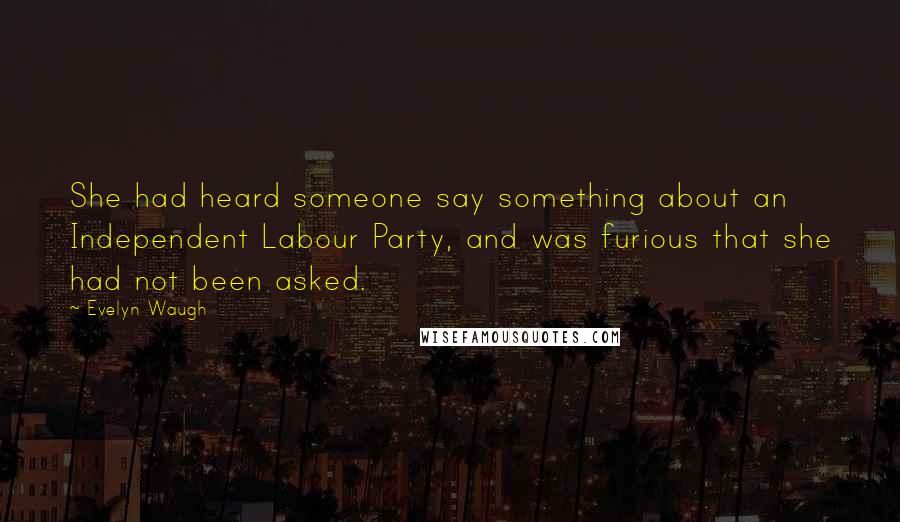 Evelyn Waugh Quotes: She had heard someone say something about an Independent Labour Party, and was furious that she had not been asked.