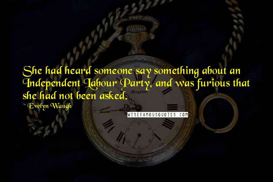 Evelyn Waugh Quotes: She had heard someone say something about an Independent Labour Party, and was furious that she had not been asked.