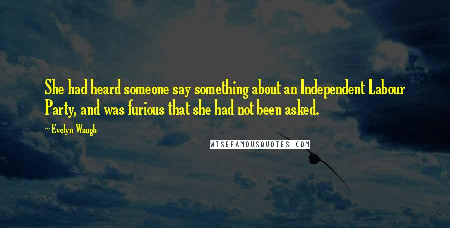 Evelyn Waugh Quotes: She had heard someone say something about an Independent Labour Party, and was furious that she had not been asked.