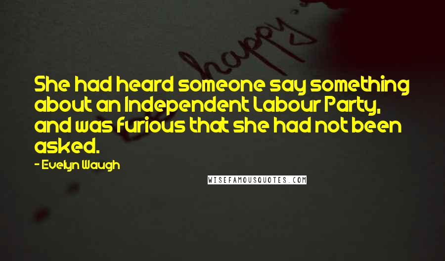 Evelyn Waugh Quotes: She had heard someone say something about an Independent Labour Party, and was furious that she had not been asked.