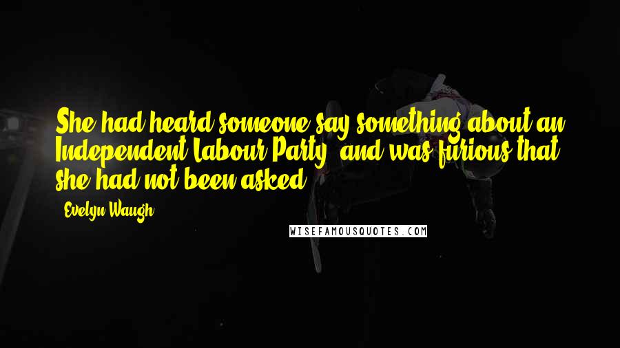 Evelyn Waugh Quotes: She had heard someone say something about an Independent Labour Party, and was furious that she had not been asked.