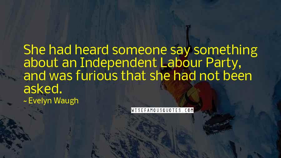 Evelyn Waugh Quotes: She had heard someone say something about an Independent Labour Party, and was furious that she had not been asked.