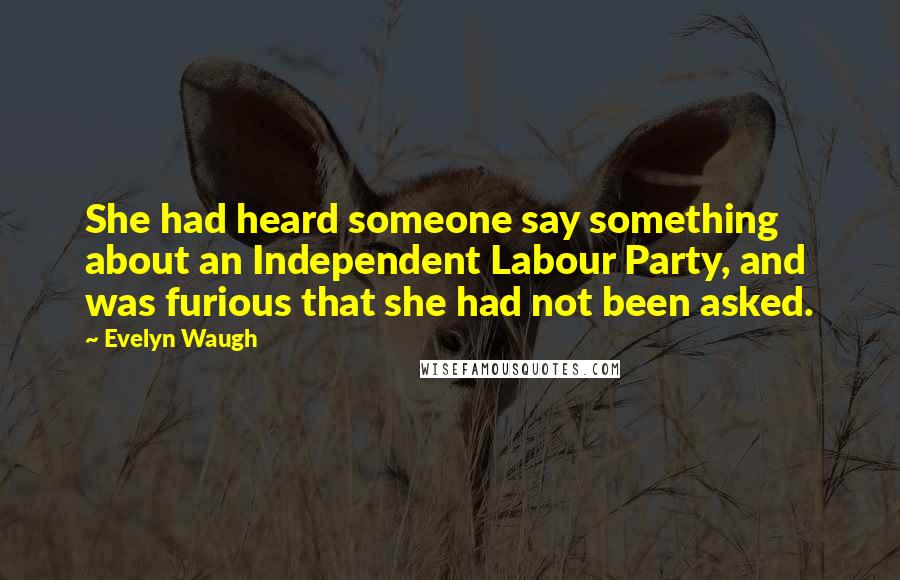 Evelyn Waugh Quotes: She had heard someone say something about an Independent Labour Party, and was furious that she had not been asked.