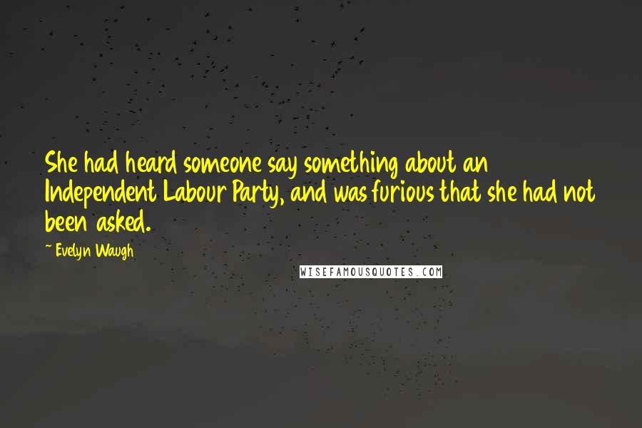 Evelyn Waugh Quotes: She had heard someone say something about an Independent Labour Party, and was furious that she had not been asked.