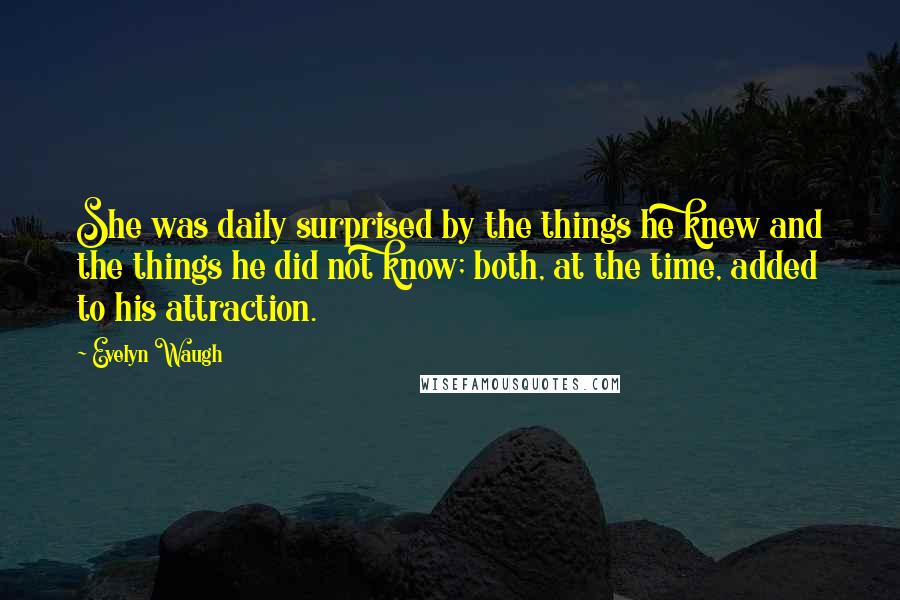 Evelyn Waugh Quotes: She was daily surprised by the things he knew and the things he did not know; both, at the time, added to his attraction.