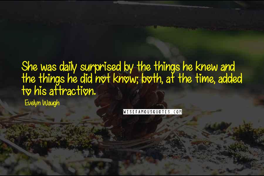 Evelyn Waugh Quotes: She was daily surprised by the things he knew and the things he did not know; both, at the time, added to his attraction.