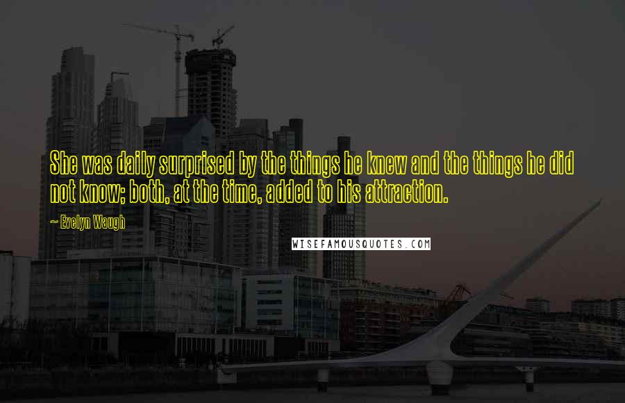Evelyn Waugh Quotes: She was daily surprised by the things he knew and the things he did not know; both, at the time, added to his attraction.