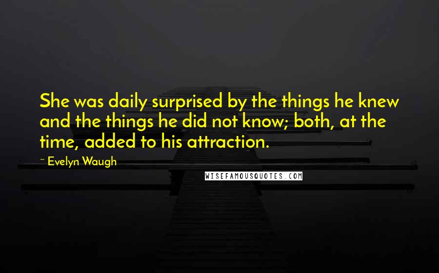 Evelyn Waugh Quotes: She was daily surprised by the things he knew and the things he did not know; both, at the time, added to his attraction.