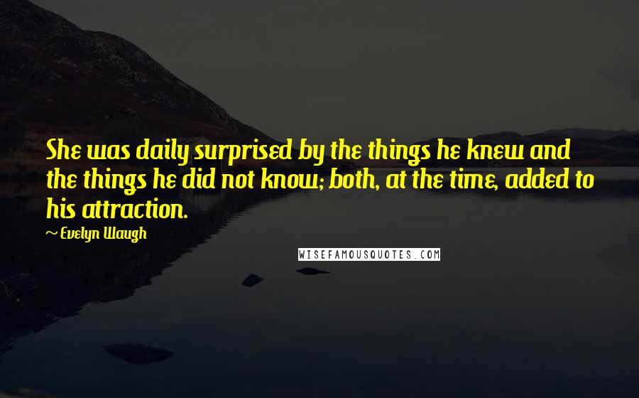 Evelyn Waugh Quotes: She was daily surprised by the things he knew and the things he did not know; both, at the time, added to his attraction.