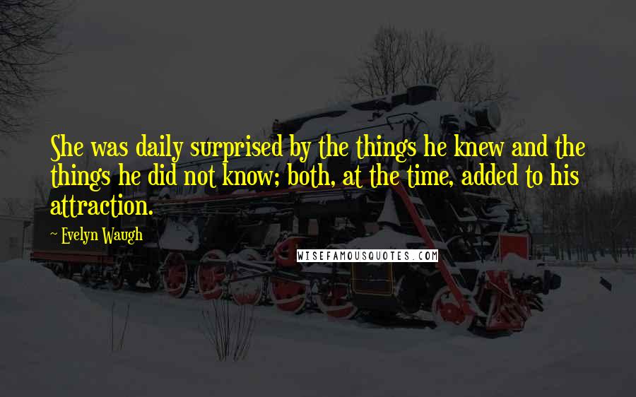 Evelyn Waugh Quotes: She was daily surprised by the things he knew and the things he did not know; both, at the time, added to his attraction.