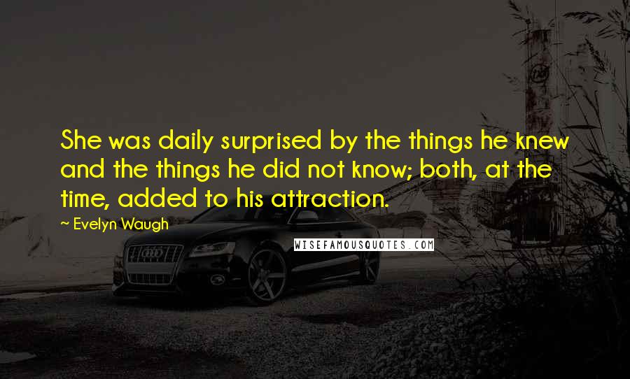 Evelyn Waugh Quotes: She was daily surprised by the things he knew and the things he did not know; both, at the time, added to his attraction.