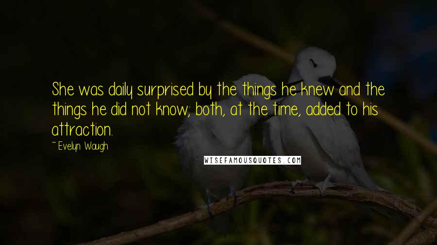 Evelyn Waugh Quotes: She was daily surprised by the things he knew and the things he did not know; both, at the time, added to his attraction.