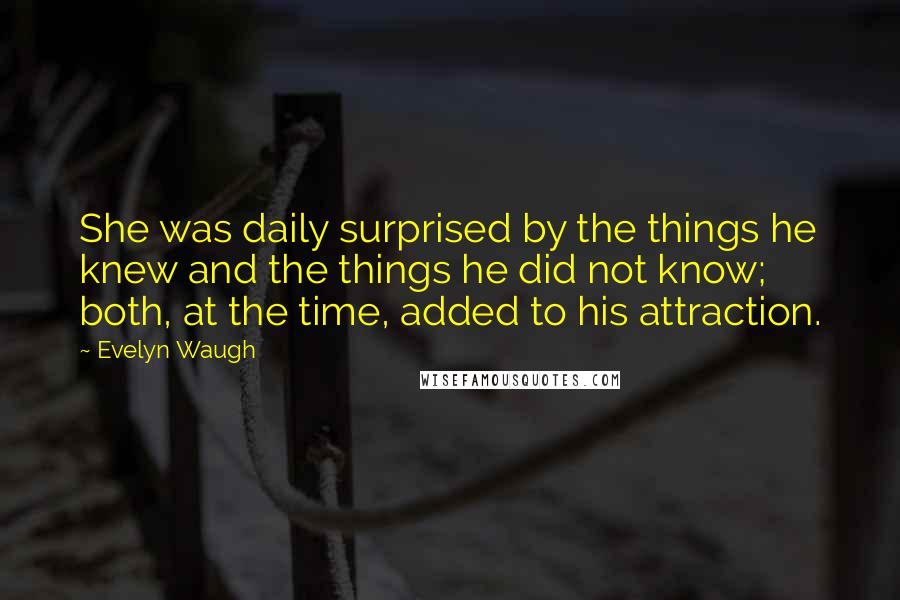 Evelyn Waugh Quotes: She was daily surprised by the things he knew and the things he did not know; both, at the time, added to his attraction.