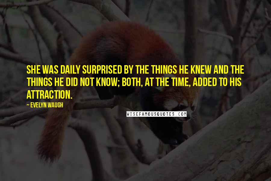 Evelyn Waugh Quotes: She was daily surprised by the things he knew and the things he did not know; both, at the time, added to his attraction.