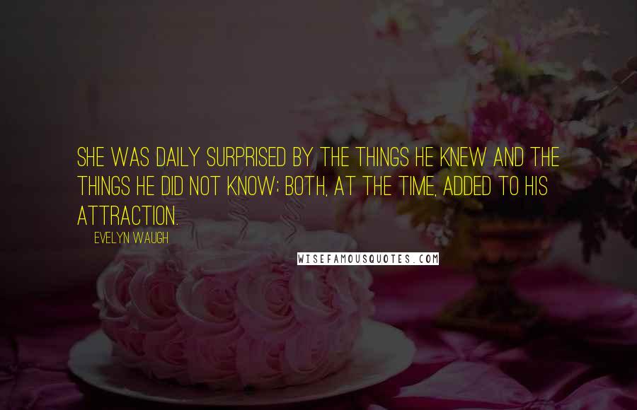 Evelyn Waugh Quotes: She was daily surprised by the things he knew and the things he did not know; both, at the time, added to his attraction.