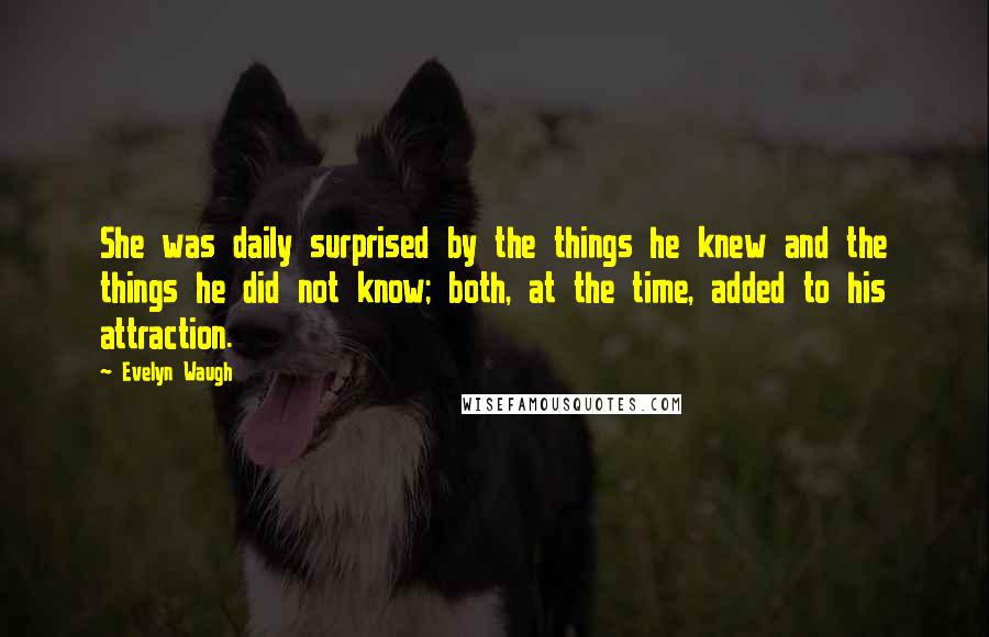 Evelyn Waugh Quotes: She was daily surprised by the things he knew and the things he did not know; both, at the time, added to his attraction.