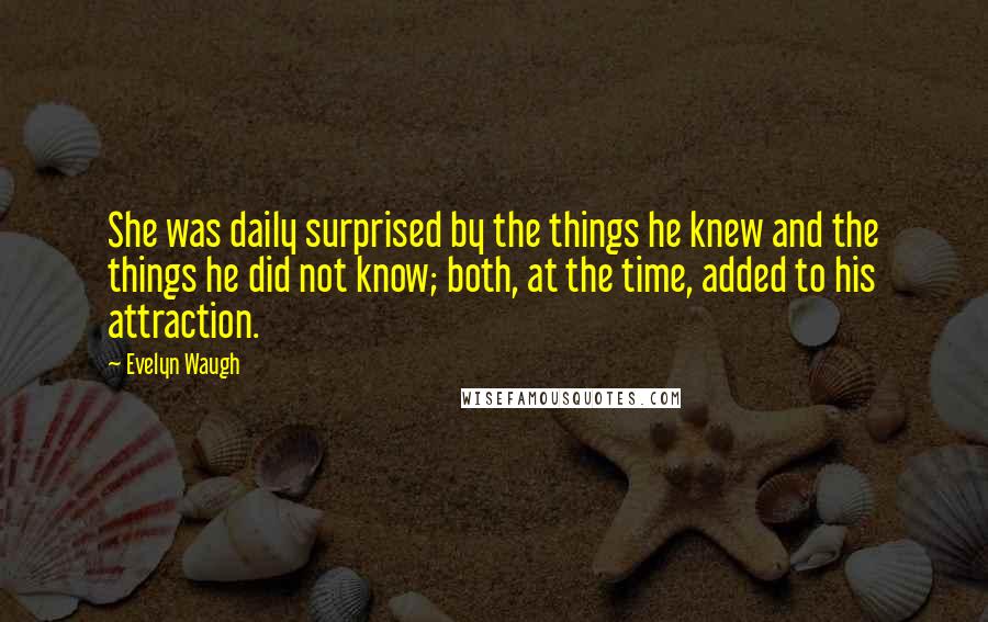 Evelyn Waugh Quotes: She was daily surprised by the things he knew and the things he did not know; both, at the time, added to his attraction.