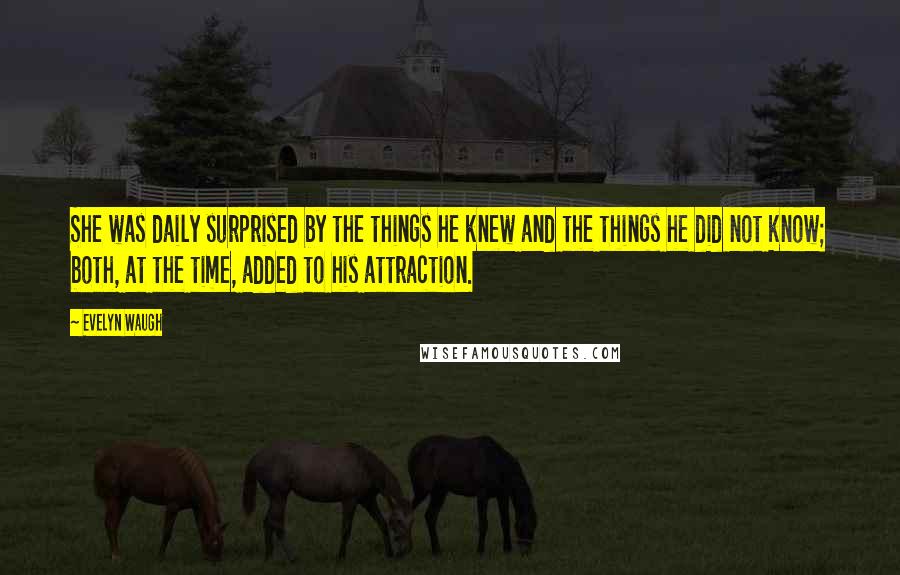 Evelyn Waugh Quotes: She was daily surprised by the things he knew and the things he did not know; both, at the time, added to his attraction.