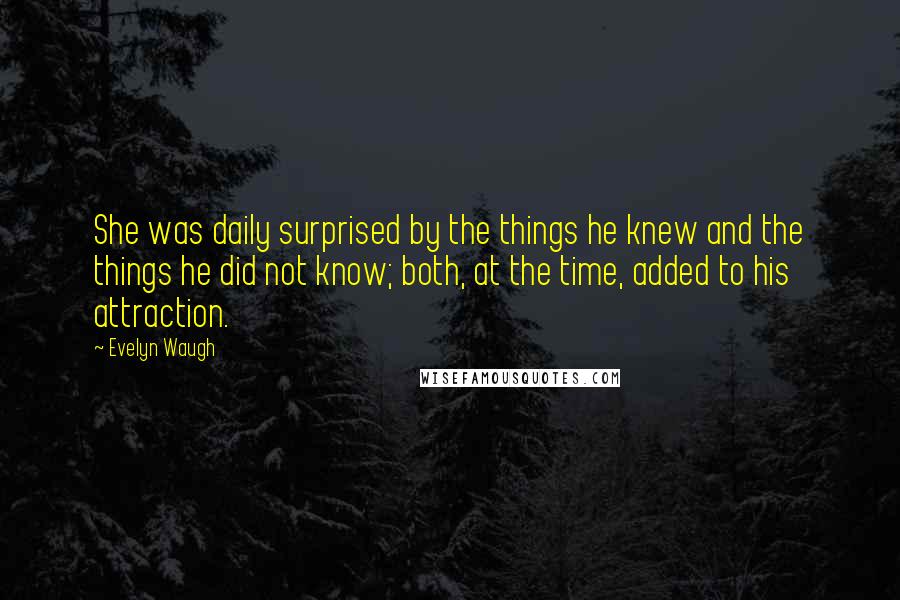 Evelyn Waugh Quotes: She was daily surprised by the things he knew and the things he did not know; both, at the time, added to his attraction.