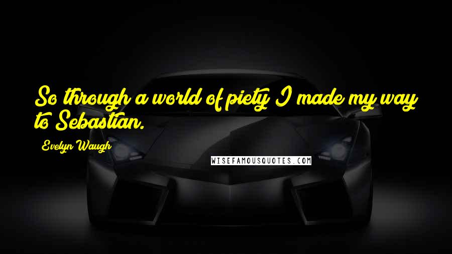 Evelyn Waugh Quotes: So through a world of piety I made my way to Sebastian.