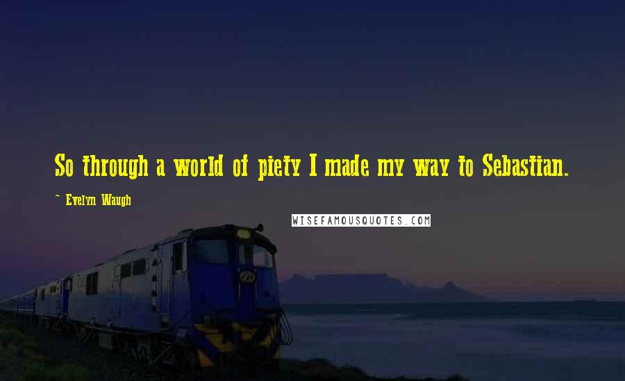 Evelyn Waugh Quotes: So through a world of piety I made my way to Sebastian.