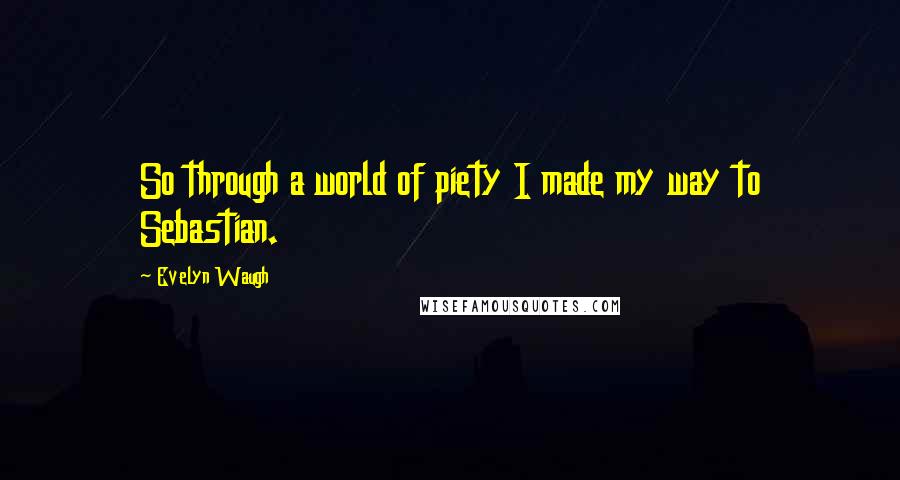 Evelyn Waugh Quotes: So through a world of piety I made my way to Sebastian.