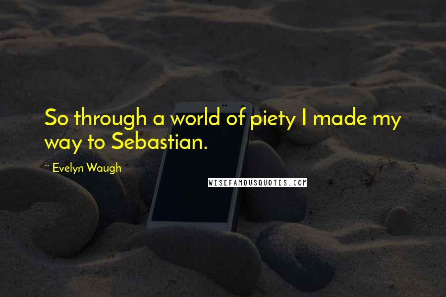 Evelyn Waugh Quotes: So through a world of piety I made my way to Sebastian.