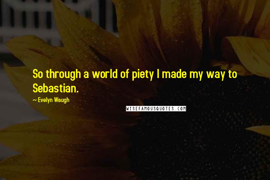 Evelyn Waugh Quotes: So through a world of piety I made my way to Sebastian.