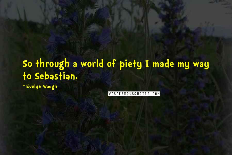 Evelyn Waugh Quotes: So through a world of piety I made my way to Sebastian.