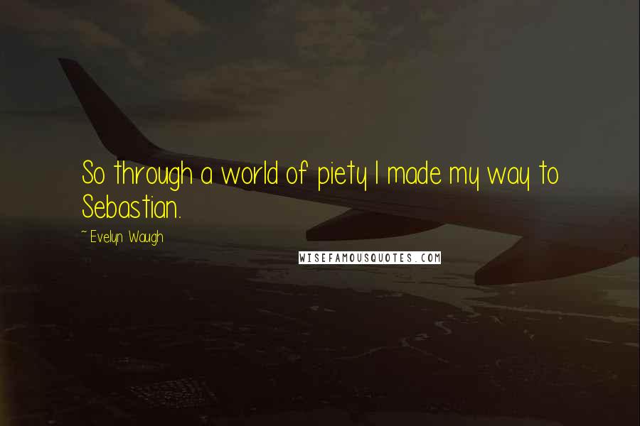 Evelyn Waugh Quotes: So through a world of piety I made my way to Sebastian.