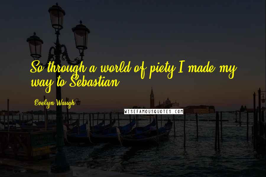 Evelyn Waugh Quotes: So through a world of piety I made my way to Sebastian.