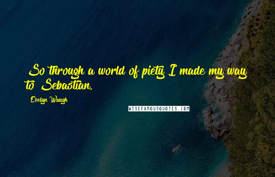 Evelyn Waugh Quotes: So through a world of piety I made my way to Sebastian.