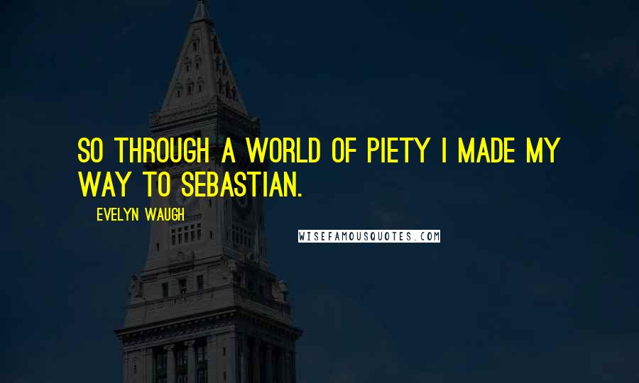 Evelyn Waugh Quotes: So through a world of piety I made my way to Sebastian.