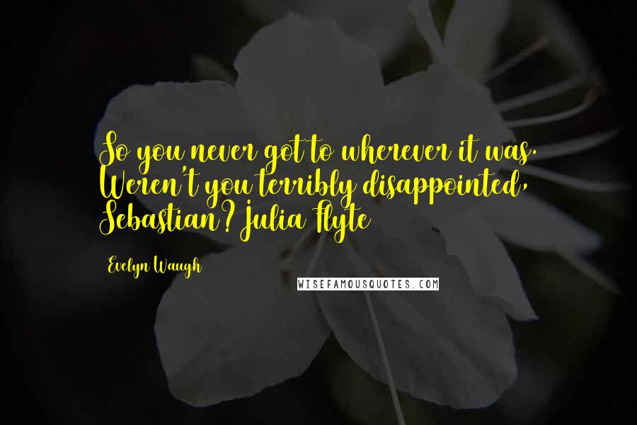 Evelyn Waugh Quotes: So you never got to wherever it was. Weren't you terribly disappointed, Sebastian?Julia Flyte