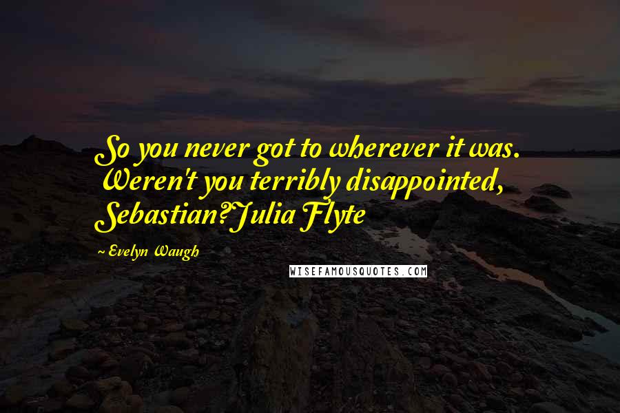 Evelyn Waugh Quotes: So you never got to wherever it was. Weren't you terribly disappointed, Sebastian?Julia Flyte