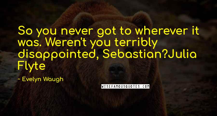 Evelyn Waugh Quotes: So you never got to wherever it was. Weren't you terribly disappointed, Sebastian?Julia Flyte